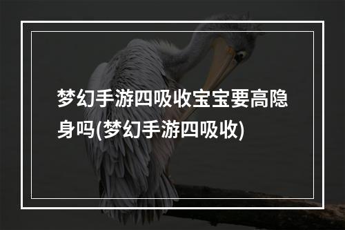 梦幻手游四吸收宝宝要高隐身吗(梦幻手游四吸收)