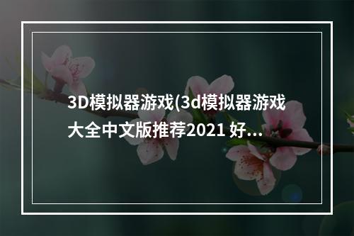 3D模拟器游戏(3d模拟器游戏大全中文版推荐2021 好玩的模拟器手游有)