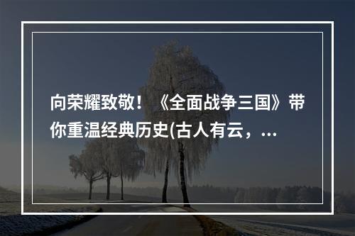 向荣耀致敬！《全面战争三国》带你重温经典历史(古人有云，功名利禄皆为身外之物，唯有荣耀万世流芳)(无双之战，千古壮观！《全面战争三国》让你一网打尽(多年以来，一