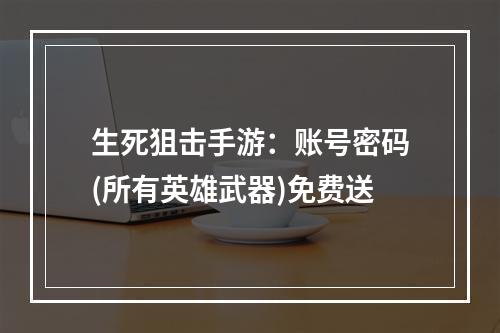 生死狙击手游：账号密码(所有英雄武器)免费送