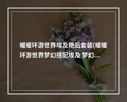 暖暖环游世界埃及艳后套装(暖暖环游世界梦幻搭配埃及 梦幻搭配大赛67)