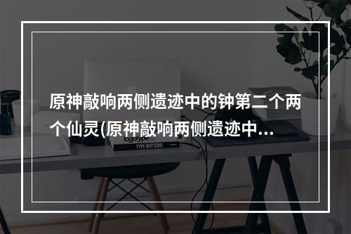 原神敲响两侧遗迹中的钟第二个两个仙灵(原神敲响两侧遗迹中的钟)