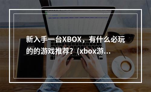 新入手一台XBOX，有什么必玩的的游戏推荐？(xbox游戏)