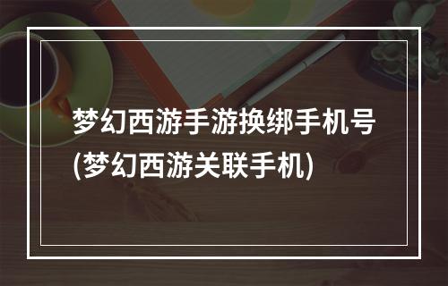 梦幻西游手游换绑手机号(梦幻西游关联手机)