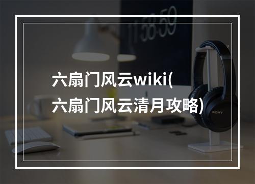 六扇门风云wiki(六扇门风云清月攻略)