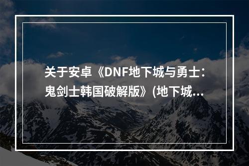 关于安卓《DNF地下城与勇士：鬼剑士韩国破解版》(地下城与勇士破解版)