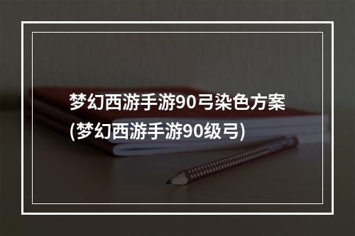 梦幻西游手游90弓染色方案(梦幻西游手游90级弓)