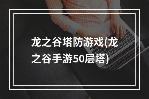 龙之谷塔防游戏(龙之谷手游50层塔)