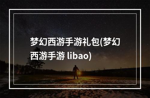 梦幻西游手游礼包(梦幻西游手游 libao)