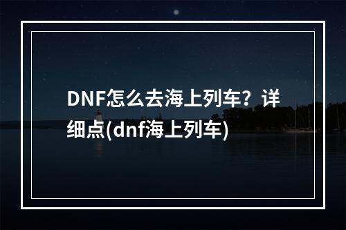 DNF怎么去海上列车？详细点(dnf海上列车)