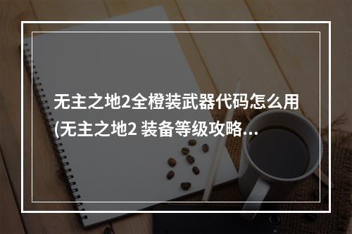 无主之地2全橙装武器代码怎么用(无主之地2 装备等级攻略 无主之地2橙装等级)