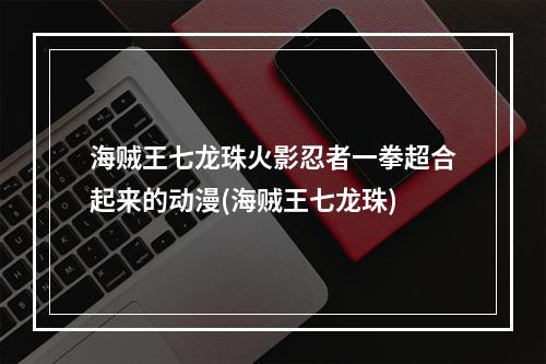 海贼王七龙珠火影忍者一拳超合起来的动漫(海贼王七龙珠)