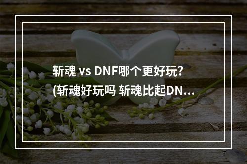 斩魂 vs DNF哪个更好玩？(斩魂好玩吗 斩魂比起DNF来怎么样)