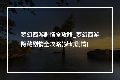 梦幻西游剧情全攻略_梦幻西游隐藏剧情全攻略(梦幻剧情)