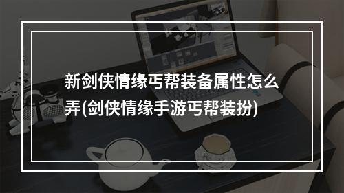 新剑侠情缘丐帮装备属性怎么弄(剑侠情缘手游丐帮装扮)