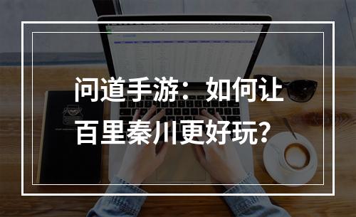 问道手游：如何让百里秦川更好玩？