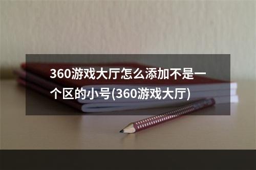 360游戏大厅怎么添加不是一个区的小号(360游戏大厅)