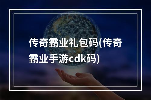 传奇霸业礼包码(传奇霸业手游cdk码)