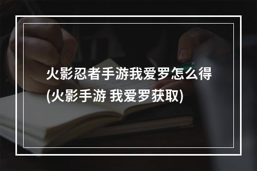 火影忍者手游我爱罗怎么得(火影手游 我爱罗获取)