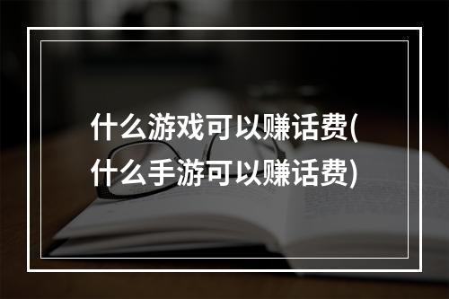 什么游戏可以赚话费(什么手游可以赚话费)