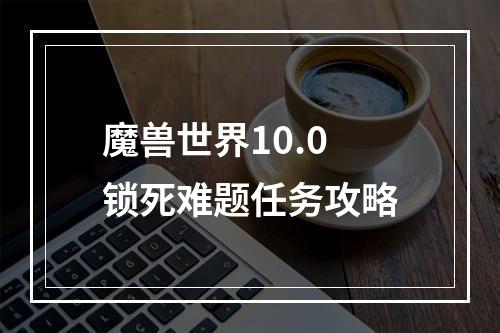 魔兽世界10.0锁死难题任务攻略