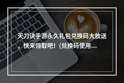 天刀诀手游永久礼包兑换码大放送，快来领取吧！(兑换码使用教程不容错过)(惊喜连连！天刀诀永久福利礼包激活码大全公布！(超值礼包供应全面开启))