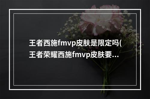 王者西施fmvp皮肤是限定吗(王者荣耀西施fmvp皮肤要多少点券西施fmvp皮肤特效及售)