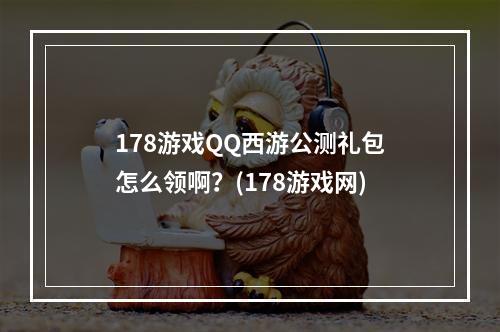 178游戏QQ西游公测礼包怎么领啊？(178游戏网)