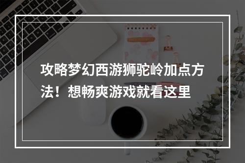 攻略梦幻西游狮驼岭加点方法！想畅爽游戏就看这里