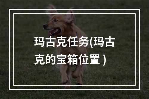 玛古克任务(玛古克的宝箱位置 )