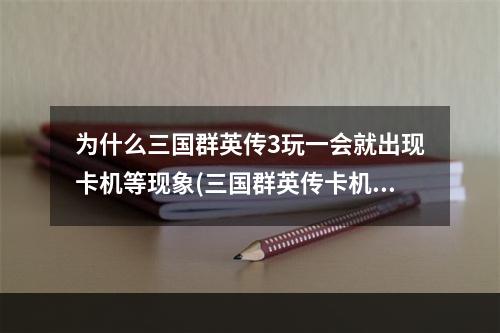 为什么三国群英传3玩一会就出现卡机等现象(三国群英传卡机)