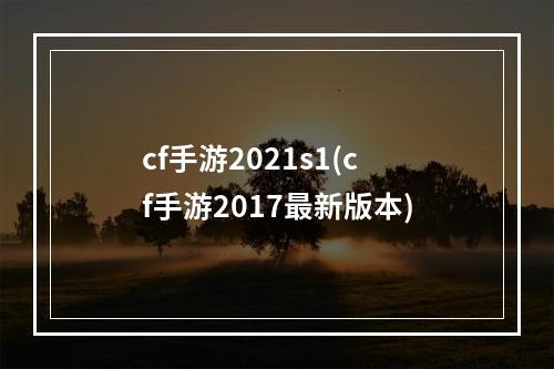 cf手游2021s1(cf手游2017最新版本)