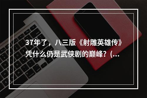 37年了，八三版《射雕英雄传》凭什么仍是武侠剧的巅峰？(射弹英雄传)