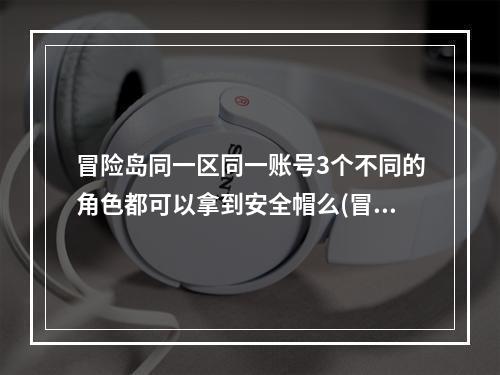 冒险岛同一区同一账号3个不同的角色都可以拿到安全帽么(冒险岛安全帽)