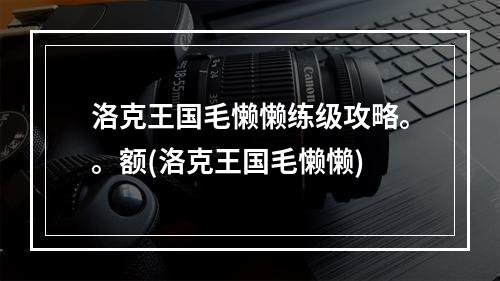 洛克王国毛懒懒练级攻略。。额(洛克王国毛懒懒)