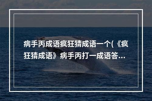 病手丙成语疯狂猜成语一个(《疯狂猜成语》病手丙打一成语答案是什么 )