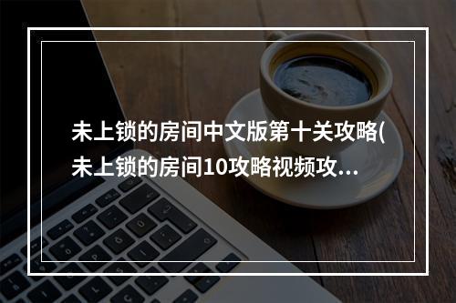 未上锁的房间中文版第十关攻略(未上锁的房间10攻略视频攻略)