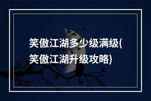 笑傲江湖多少级满级(笑傲江湖升级攻略)