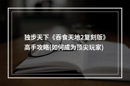 独步天下《吞食天地2复刻版》高手攻略(如何成为顶尖玩家)