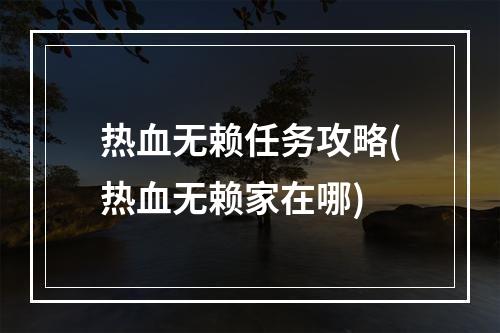 热血无赖任务攻略(热血无赖家在哪)