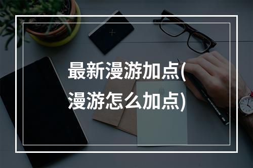 最新漫游加点(漫游怎么加点)