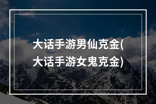 大话手游男仙克金(大话手游女鬼克金)