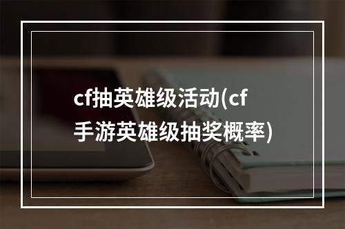 cf抽英雄级活动(cf手游英雄级抽奖概率)