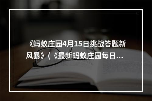 《蚂蚁庄园4月15日挑战答题新风暴》(《最新蚂蚁庄园每日答题攻略》)(《蚂蚁庄园答题技巧提高正确率的方法》(《蚂蚁庄园每日答题分享》))