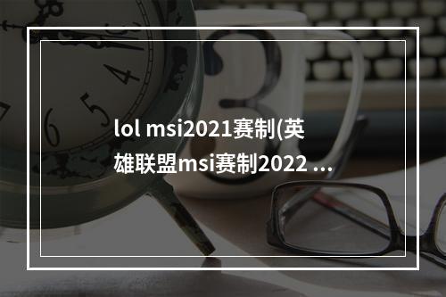 lol msi2021赛制(英雄联盟msi赛制2022 lol2022msi季中赛比赛赛制介绍)