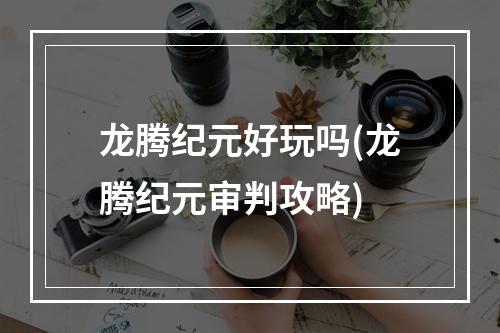 龙腾纪元好玩吗(龙腾纪元审判攻略)