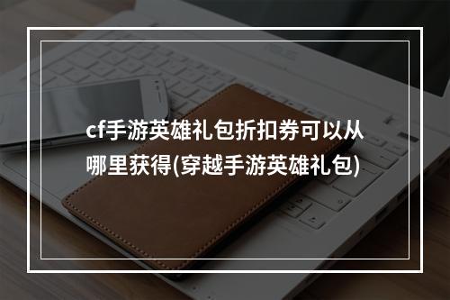 cf手游英雄礼包折扣券可以从哪里获得(穿越手游英雄礼包)