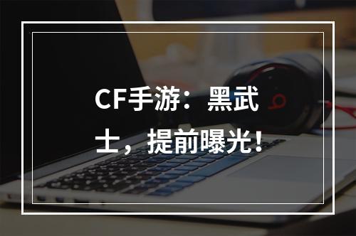 CF手游：黑武士，提前曝光！