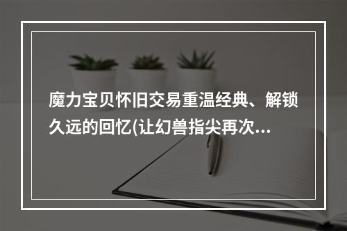 魔力宝贝怀旧交易重温经典、解锁久远的回忆(让幻兽指尖再次唤起)(好久不见的领域，决斗场上再战(尘封已久的童年宝藏重新开启))