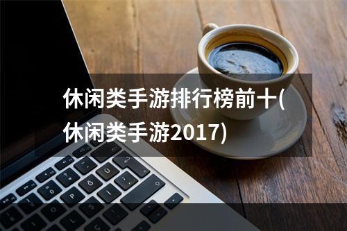 休闲类手游排行榜前十(休闲类手游2017)